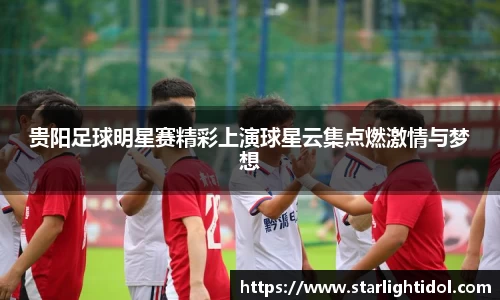 贵阳足球明星赛精彩上演球星云集点燃激情与梦想