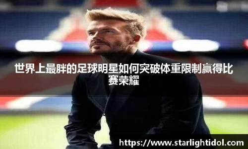 世界上最胖的足球明星如何突破体重限制赢得比赛荣耀